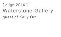 [ align 2014 ] 
Waterstone Gallery 
guest of Kelly Orr
